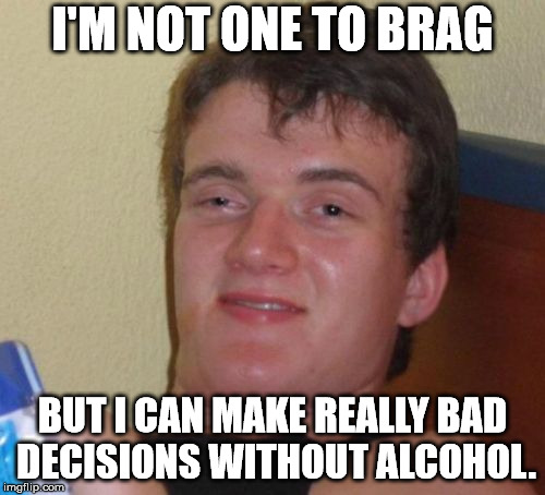 According to my ex, I don't even need to speak to make a bad decision.  | I'M NOT ONE TO BRAG; BUT I CAN MAKE REALLY BAD DECISIONS WITHOUT ALCOHOL. | image tagged in memes,10 guy | made w/ Imgflip meme maker