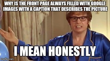 Who is upvoting this? Just go to Google.com and search "funny images" | WHY IS THE FRONT PAGE ALWAYS FILLED WITH GOOGLE IMAGES WITH A CAPTION THAT DESCRIBES THE PICTURE; I MEAN HONESTLY | image tagged in memes,austin powers honestly | made w/ Imgflip meme maker
