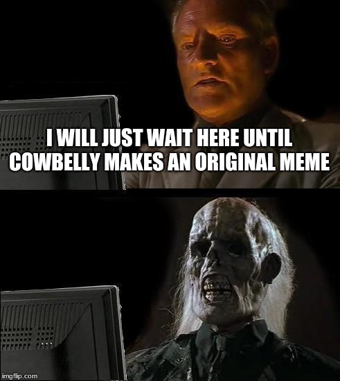 I'll Just Wait Here | I WILL JUST WAIT HERE UNTIL COWBELLY MAKES AN ORIGINAL MEME | image tagged in memes,ill just wait here | made w/ Imgflip meme maker