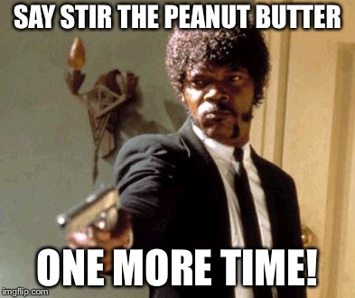 Say That Again I Dare You | SAY STIR THE PEANUT BUTTER; ONE MORE TIME! | image tagged in memes,say that again i dare you | made w/ Imgflip meme maker