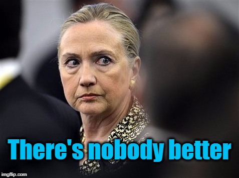 upset hillary | There's nobody better | image tagged in upset hillary | made w/ Imgflip meme maker