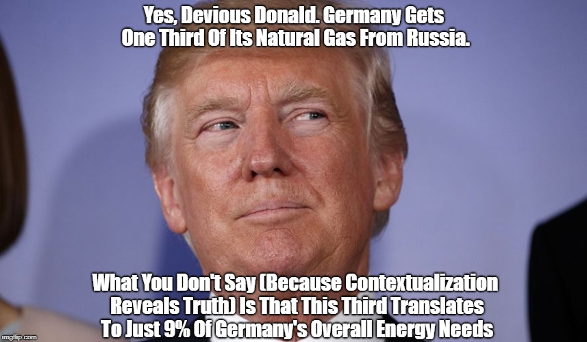 Yes, Devious Donald. Germany Gets One Third Of Its Natural Gas From Russia. What You Don't Say (Because Contextualization Reveals Truth) Is  | made w/ Imgflip meme maker