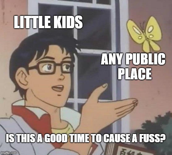 [Sigh] | LITTLE KIDS; ANY PUBLIC PLACE; IS THIS A GOOD TIME TO CAUSE A FUSS? | image tagged in memes,is this a pigeon,little kid,kids,toddler,funny | made w/ Imgflip meme maker