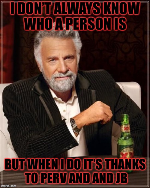 The Most Interesting Man In The World Meme | I DON’T ALWAYS KNOW WHO A PERSON IS BUT WHEN I DO IT’S THANKS TO PERV AND AND JB | image tagged in memes,the most interesting man in the world | made w/ Imgflip meme maker