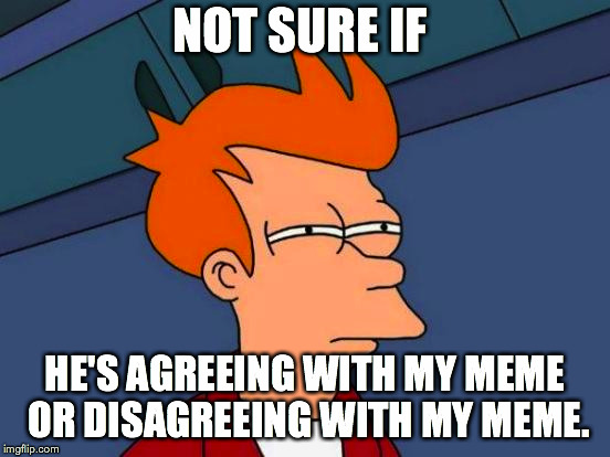 Futurama Fry Meme | NOT SURE IF HE'S AGREEING WITH MY MEME OR DISAGREEING WITH MY MEME. | image tagged in memes,futurama fry | made w/ Imgflip meme maker