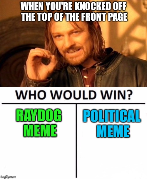 Asking for a friend. | WHEN YOU'RE KNOCKED OFF THE TOP OF THE FRONT PAGE; RAYDOG MEME; POLITICAL MEME | image tagged in frustrated boromir,who would win,political meme,memes,funny | made w/ Imgflip meme maker