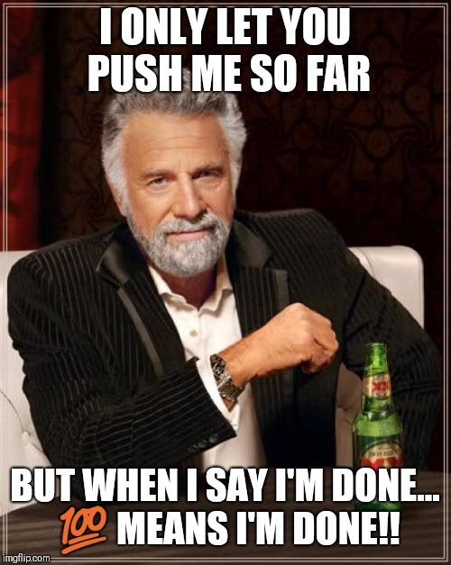 The Most Interesting Man In The World Meme | I ONLY LET YOU PUSH ME SO FAR; BUT WHEN I SAY I'M DONE... 💯 MEANS I'M DONE!! | image tagged in memes,the most interesting man in the world | made w/ Imgflip meme maker