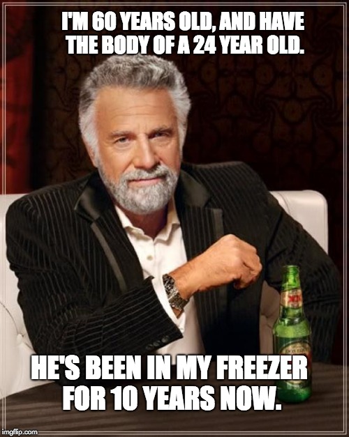 The Most Interesting Man In The World | I'M 60 YEARS OLD, AND HAVE THE BODY OF A 24 YEAR OLD. HE'S BEEN IN MY FREEZER FOR 10 YEARS NOW. | image tagged in memes,the most interesting man in the world | made w/ Imgflip meme maker