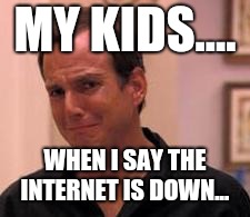 Ive made a huge mistake | MY KIDS.... WHEN I SAY THE INTERNET IS DOWN... | image tagged in ive made a huge mistake | made w/ Imgflip meme maker