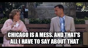 forrest gump box of chocolates | CHICAGO IS A MESS. AND THAT'S ALL I HAVE TO SAY ABOUT THAT | image tagged in forrest gump box of chocolates | made w/ Imgflip meme maker