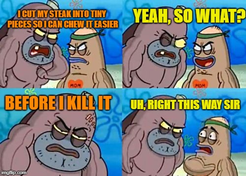 How Tough? | I CUT MY STEAK INTO TINY PIECES SO I CAN CHEW IT EASIER; YEAH, SO WHAT? BEFORE I KILL IT; UH, RIGHT THIS WAY SIR | image tagged in memes,how tough are you,steak dinner,meat | made w/ Imgflip meme maker