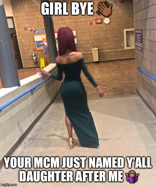 GIRL BYE 👋🏾; YOUR MCM JUST NAMED Y’ALL DAUGHTER AFTER ME 🤷🏽‍♀️ | image tagged in memes,funny,lmao | made w/ Imgflip meme maker