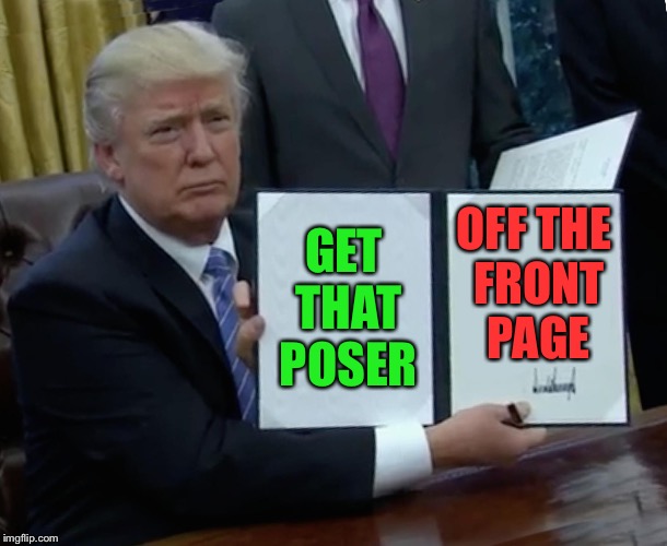 Trump Bill Signing Meme | GET THAT POSER OFF THE FRONT PAGE | image tagged in memes,trump bill signing | made w/ Imgflip meme maker