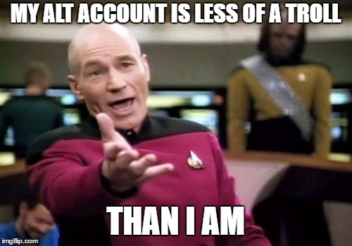 Picard Wtf | MY ALT ACCOUNT IS LESS OF A TROLL; THAN I AM | image tagged in memes,picard wtf | made w/ Imgflip meme maker