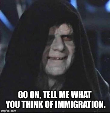 Sidious Error Meme | GO ON, TELL ME WHAT YOU THINK OF IMMIGRATION. | image tagged in memes,sidious error | made w/ Imgflip meme maker