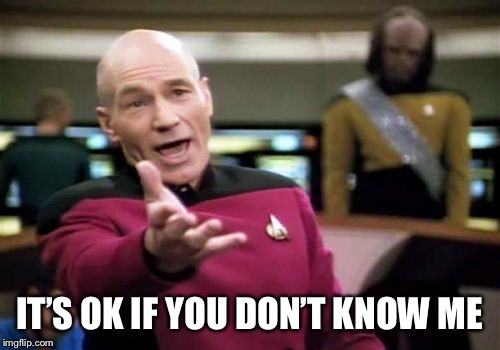 Picard Wtf Meme | IT’S OK IF YOU DON’T KNOW ME | image tagged in memes,picard wtf | made w/ Imgflip meme maker