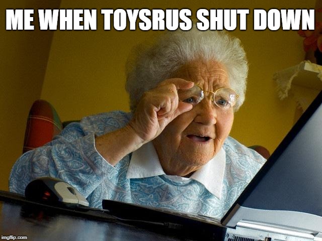 Grandma Finds The Internet | ME WHEN TOYSRUS SHUT DOWN | image tagged in memes,grandma finds the internet | made w/ Imgflip meme maker