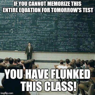School | IF YOU CANNOT MEMORIZE THIS ENTIRE EQUATION FOR TOMORROW'S TEST; YOU HAVE FLUNKED THIS CLASS! | image tagged in school | made w/ Imgflip meme maker