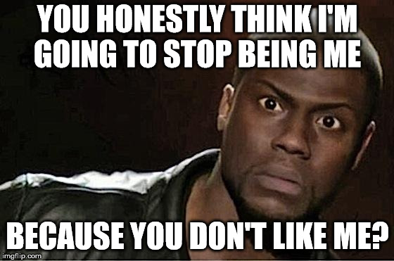 Kevin Hart | YOU HONESTLY THINK I'M GOING TO STOP BEING ME; BECAUSE YOU DON'T LIKE ME? | image tagged in memes,kevin hart | made w/ Imgflip meme maker