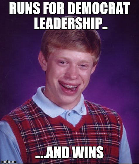 Bad Luck Brian | RUNS FOR DEMOCRAT LEADERSHIP.. ....AND WINS | image tagged in memes,bad luck brian | made w/ Imgflip meme maker