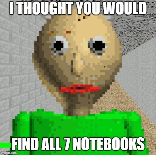 I THOUGHT YOU WOULD FIND ALL 7 NOTEBOOKS | image tagged in baldi | made w/ Imgflip meme maker