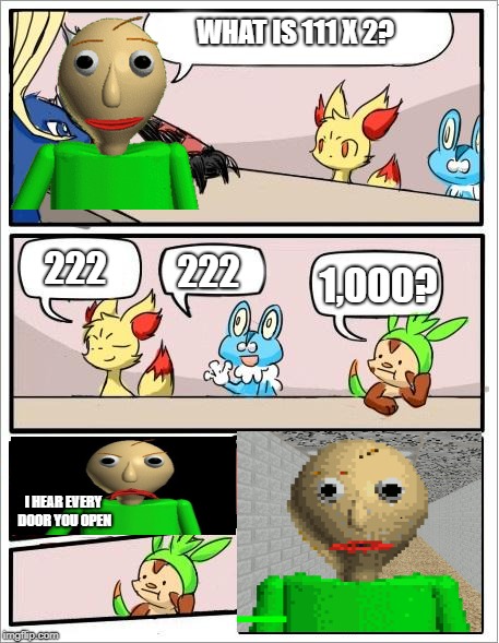 Baldi goes to the Pokemon Board Meeting | WHAT IS 111 X 2? 222; 222; 1,000? I HEAR EVERY DOOR YOU OPEN | image tagged in pokemon board meeting,pokemon,baldi | made w/ Imgflip meme maker