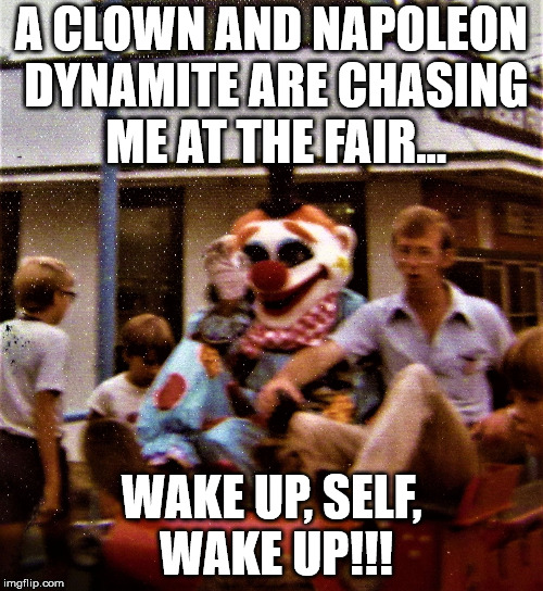 Scary Clown and Napoleon Dynamite | A CLOWN AND NAPOLEON DYNAMITE ARE CHASING ME AT THE FAIR... WAKE UP, SELF, WAKE UP!!! | image tagged in scary clown,napoleon dynamite,nightmares | made w/ Imgflip meme maker