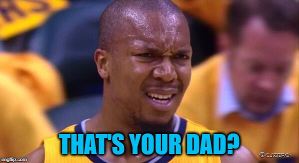 huh | THAT'S YOUR DAD? | image tagged in huh | made w/ Imgflip meme maker