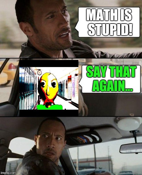 The Baldi driving | MATH IS STUPID! SAY THAT AGAIN... | image tagged in memes,the rock driving | made w/ Imgflip meme maker