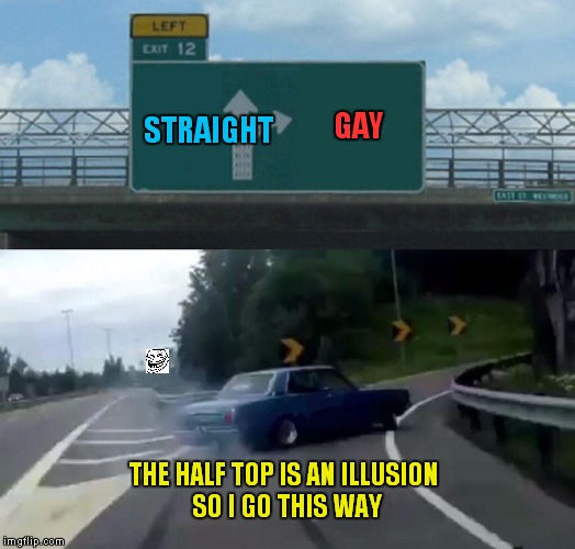 The Illusion | GAY; STRAIGHT; THE HALF TOP IS AN ILLUSION SO I GO THIS WAY | image tagged in memes,left exit 12 off ramp | made w/ Imgflip meme maker