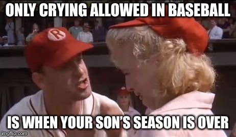 Tom hanks baseball | ONLY CRYING ALLOWED IN BASEBALL; IS WHEN YOUR SON’S SEASON IS OVER | image tagged in tom hanks baseball | made w/ Imgflip meme maker