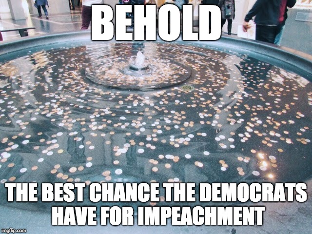Wishing fountain | BEHOLD; THE BEST CHANCE THE DEMOCRATS HAVE FOR IMPEACHMENT | image tagged in wishing fountain | made w/ Imgflip meme maker