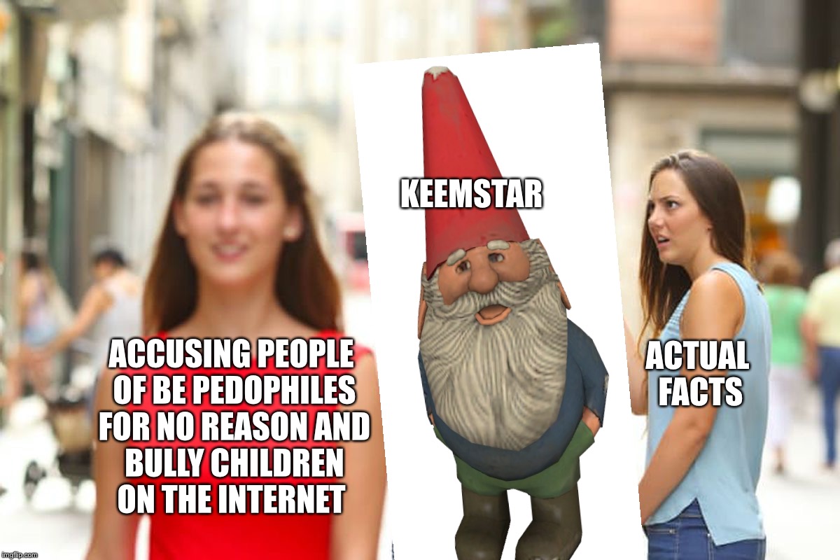 To all dem youtubers who got slandered by this gnome version of Robby rotten | KEEMSTAR; ACTUAL FACTS; ACCUSING PEOPLE OF BE PEDOPHILES FOR NO REASON
AND BULLY CHILDREN ON THE INTERNET | image tagged in memes,distracted boyfriend,funny,keemstar faggot | made w/ Imgflip meme maker