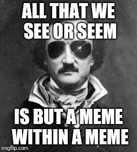 edgar allen poe | ALL THAT WE SEE OR SEEM; IS BUT A MEME WITHIN A MEME | image tagged in edgar allen poe | made w/ Imgflip meme maker