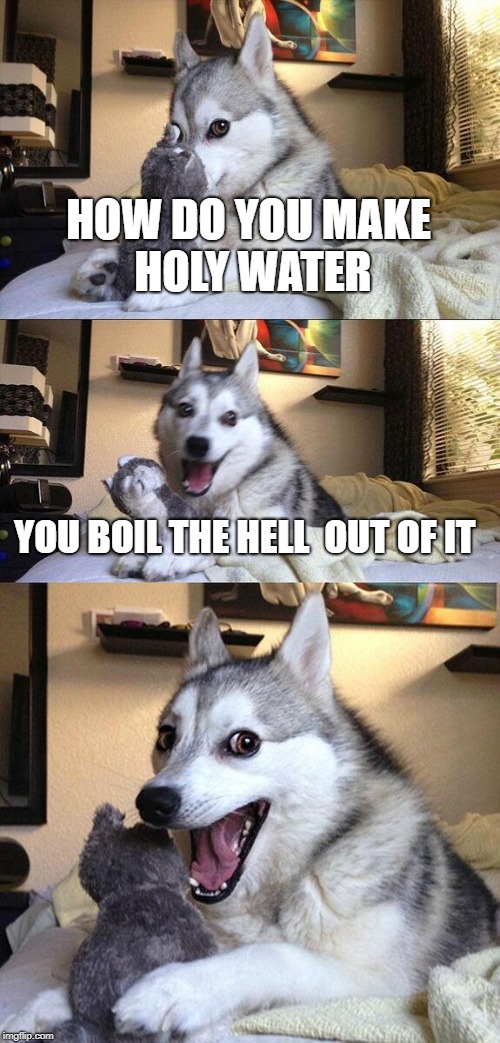 Bad Pun Dog Meme | HOW DO YOU MAKE HOLY WATER; YOU BOIL THE HELL  OUT OF IT | image tagged in memes,bad pun dog | made w/ Imgflip meme maker