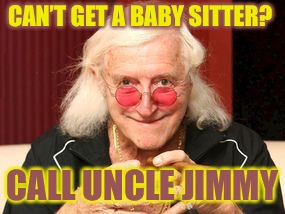 Uncle Jimmmy | CAN’T GET A BABY SITTER? CALL UNCLE JIMMY | image tagged in jimmy saville,creepy uncle joe,child molester,uk,great britain | made w/ Imgflip meme maker