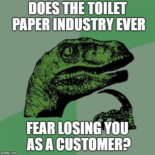 Philosoraptor | DOES THE TOILET PAPER INDUSTRY EVER; FEAR LOSING YOU AS A CUSTOMER? | image tagged in memes,philosoraptor | made w/ Imgflip meme maker