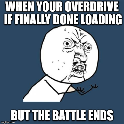 Y U No | WHEN YOUR OVERDRIVE IF FINALLY DONE LOADING; BUT THE BATTLE ENDS | image tagged in memes,y u no | made w/ Imgflip meme maker
