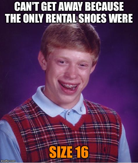 Bad Luck Brian Meme | CAN'T GET AWAY BECAUSE THE ONLY RENTAL SHOES WERE SIZE 16 | image tagged in memes,bad luck brian | made w/ Imgflip meme maker