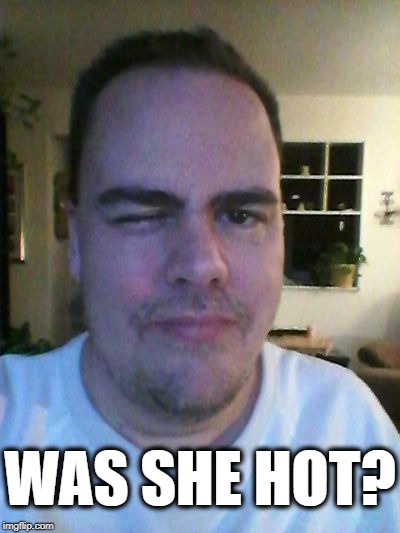 wink | WAS SHE HOT? | image tagged in wink | made w/ Imgflip meme maker