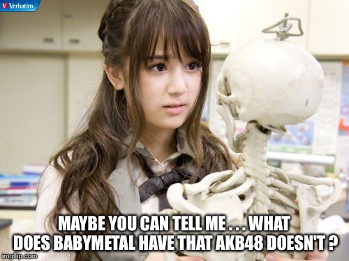 Maybe you can tell me... | MAYBE YOU CAN TELL ME . . . WHAT DOES BABYMETAL HAVE THAT AKB48 DOESN'T ? | image tagged in memes,oku manami,akb48 | made w/ Imgflip meme maker