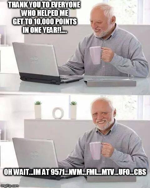 oh forget it | THANK YOU TO EVERYONE WHO HELPED ME GET TO 10,000 POINTS IN ONE YEAR!!.... OH WAIT...IM AT 9571...NVM...FML...MTV...UFO...CBS | image tagged in memes,hide the pain harold,upvotes,points,leaderboard,labour leadership | made w/ Imgflip meme maker
