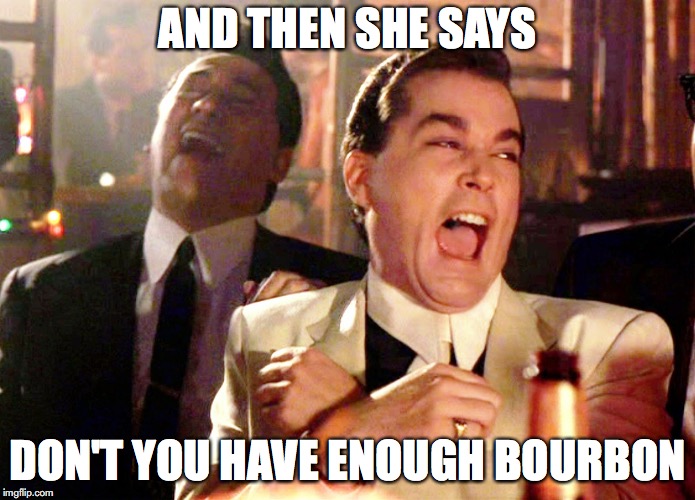 Good Fellas Hilarious | AND THEN SHE SAYS; DON'T YOU HAVE ENOUGH BOURBON | image tagged in memes,good fellas hilarious | made w/ Imgflip meme maker