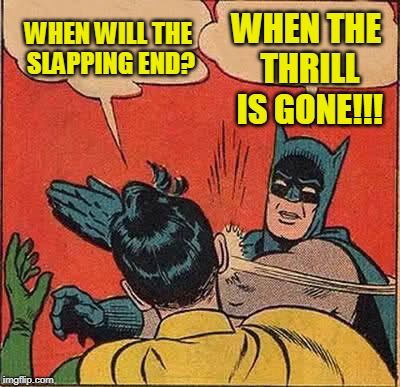 Batman Slapping Robin Meme | WHEN WILL THE SLAPPING END? WHEN THE THRILL IS GONE!!! | image tagged in memes,batman slapping robin | made w/ Imgflip meme maker