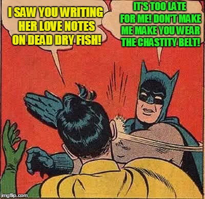 Babbling!  | I SAW YOU WRITING HER LOVE NOTES ON DEAD DRY FISH! IT'S TOO LATE FOR ME! DON'T MAKE ME MAKE YOU WEAR THE CHASTITY BELT! | image tagged in memes,batman slapping robin,i love you | made w/ Imgflip meme maker