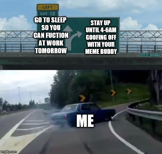 This has been me for the last week.  Its so much fun though lol | GO TO SLEEP SO YOU CAN FUCTION AT WORK TOMORROW; STAY UP UNTIL 4-6AM GOOFING OFF WITH YOUR MEME BUDDY; ME | image tagged in memes,left exit 12 off ramp,jbmemegeek | made w/ Imgflip meme maker