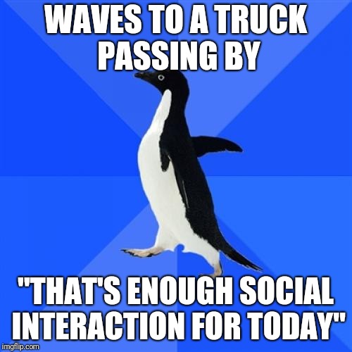 Haven't seen this one in a while | WAVES TO A TRUCK PASSING BY; "THAT'S ENOUGH SOCIAL INTERACTION FOR TODAY" | image tagged in memes,socially awkward penguin,alone,nervous,awkward | made w/ Imgflip meme maker