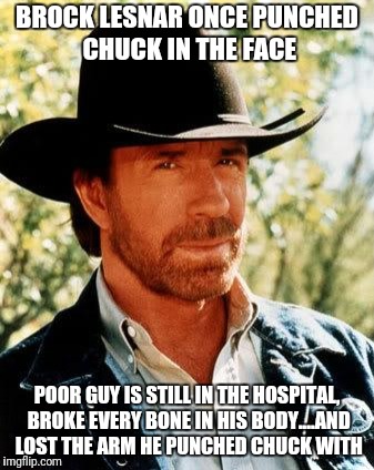 Chuck Norris | BROCK LESNAR ONCE PUNCHED CHUCK IN THE FACE; POOR GUY IS STILL IN THE HOSPITAL, BROKE EVERY BONE IN HIS BODY....AND LOST THE ARM HE PUNCHED CHUCK WITH | image tagged in memes,chuck norris | made w/ Imgflip meme maker