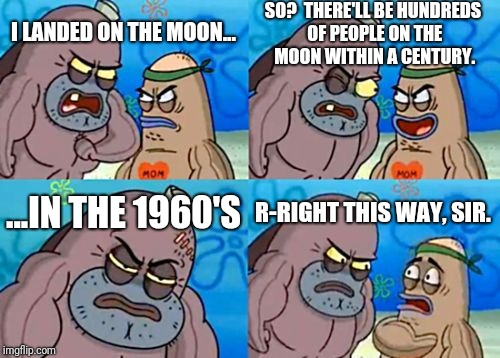 Those 60s astronauts and cosmonauts were no joke. | SO?  THERE'LL BE HUNDREDS OF PEOPLE ON THE MOON WITHIN A CENTURY. I LANDED ON THE MOON... ...IN THE 1960'S; R-RIGHT THIS WAY, SIR. | image tagged in memes,how tough are you,space,nasa,1960's | made w/ Imgflip meme maker