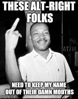 It burns me up when I hear people misquote MLK | THESE ALT-RIGHT FOLKS; NEED TO KEEP MY NAME OUT OF THEIR DAMN MOUTHS | image tagged in mlk martin luther king jr mlk middle finger the bird,sjw,alt right | made w/ Imgflip meme maker